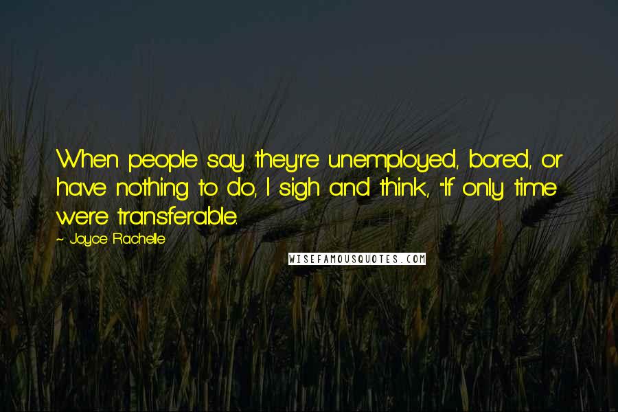 Joyce Rachelle Quotes: When people say they're unemployed, bored, or have nothing to do, I sigh and think, "If only time were transferable.