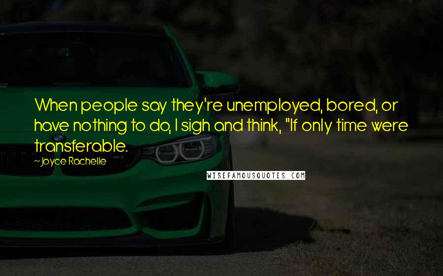 Joyce Rachelle Quotes: When people say they're unemployed, bored, or have nothing to do, I sigh and think, "If only time were transferable.