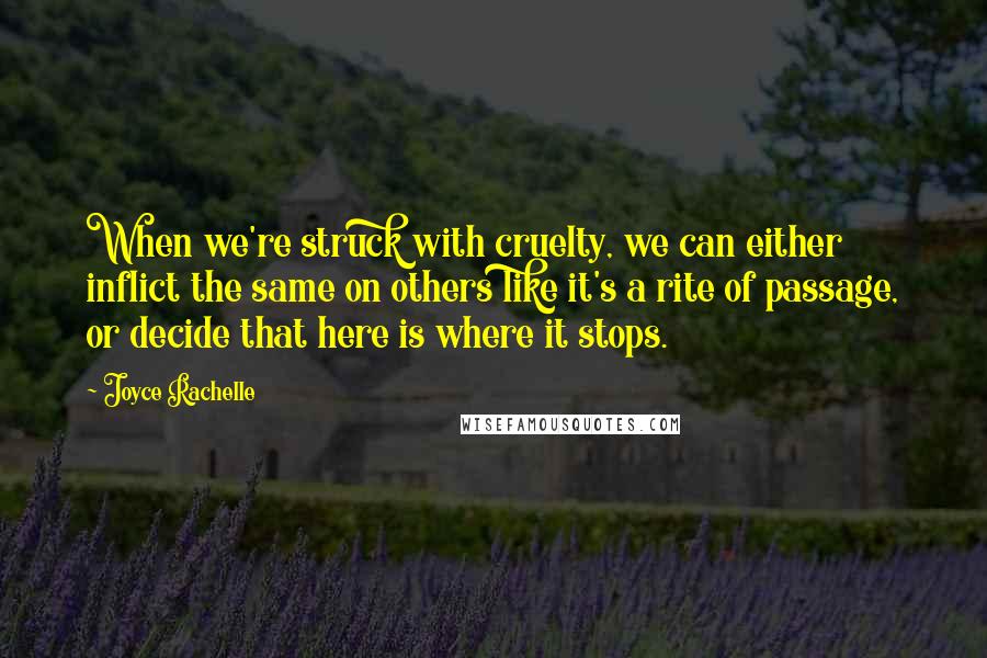 Joyce Rachelle Quotes: When we're struck with cruelty, we can either inflict the same on others like it's a rite of passage, or decide that here is where it stops.