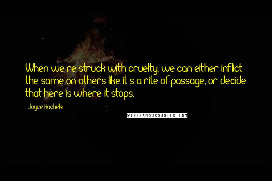 Joyce Rachelle Quotes: When we're struck with cruelty, we can either inflict the same on others like it's a rite of passage, or decide that here is where it stops.