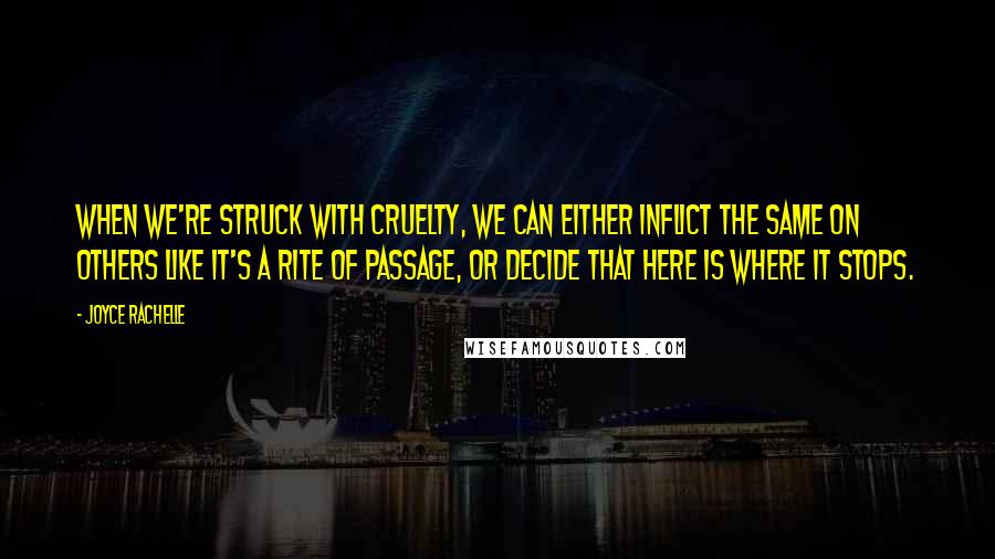 Joyce Rachelle Quotes: When we're struck with cruelty, we can either inflict the same on others like it's a rite of passage, or decide that here is where it stops.