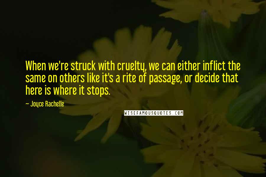 Joyce Rachelle Quotes: When we're struck with cruelty, we can either inflict the same on others like it's a rite of passage, or decide that here is where it stops.