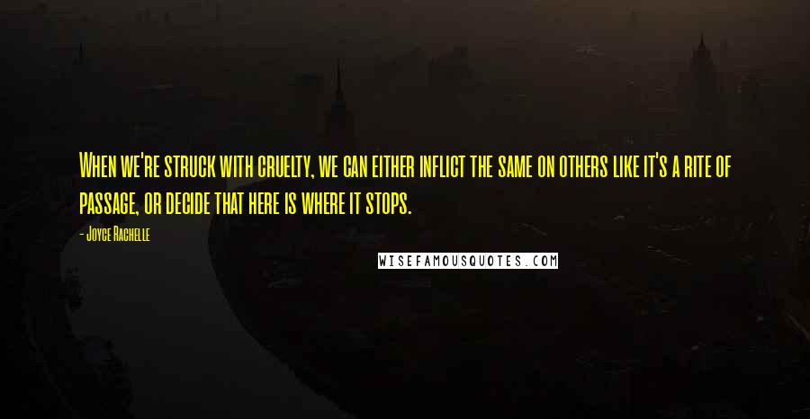 Joyce Rachelle Quotes: When we're struck with cruelty, we can either inflict the same on others like it's a rite of passage, or decide that here is where it stops.