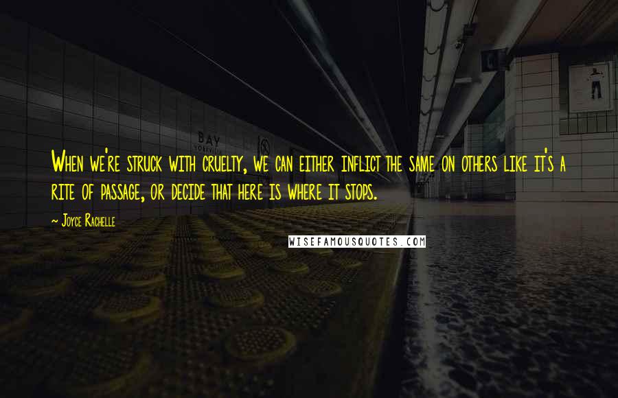 Joyce Rachelle Quotes: When we're struck with cruelty, we can either inflict the same on others like it's a rite of passage, or decide that here is where it stops.