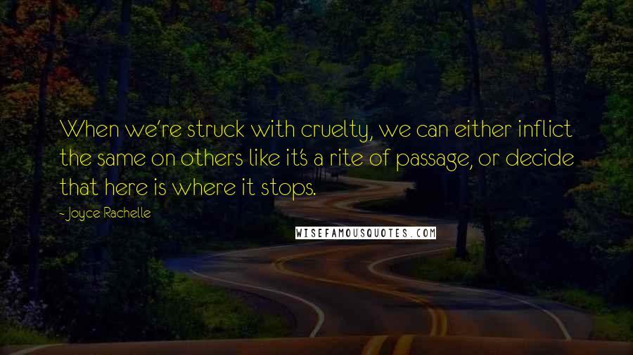 Joyce Rachelle Quotes: When we're struck with cruelty, we can either inflict the same on others like it's a rite of passage, or decide that here is where it stops.