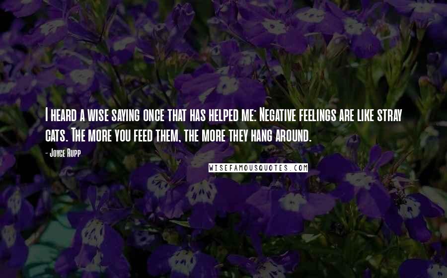 Joyce Rupp Quotes: I heard a wise saying once that has helped me: Negative feelings are like stray cats. The more you feed them, the more they hang around.