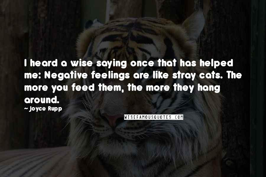 Joyce Rupp Quotes: I heard a wise saying once that has helped me: Negative feelings are like stray cats. The more you feed them, the more they hang around.