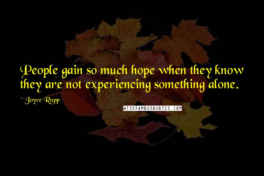 Joyce Rupp Quotes: People gain so much hope when they know they are not experiencing something alone.