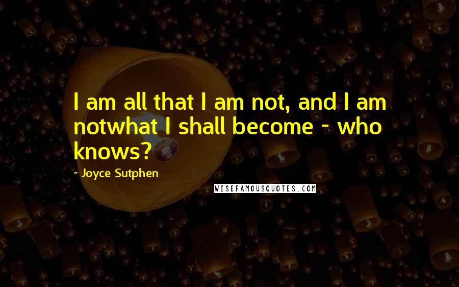 Joyce Sutphen Quotes: I am all that I am not, and I am notwhat I shall become - who knows?