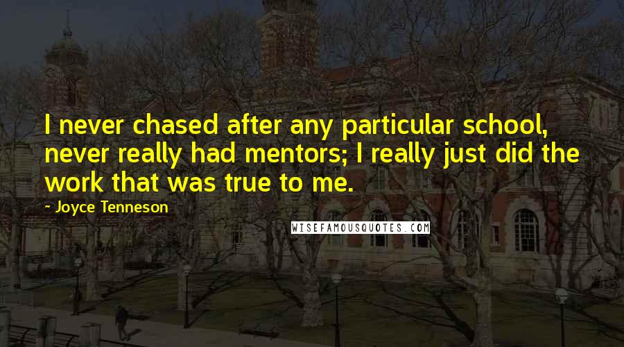 Joyce Tenneson Quotes: I never chased after any particular school, never really had mentors; I really just did the work that was true to me.