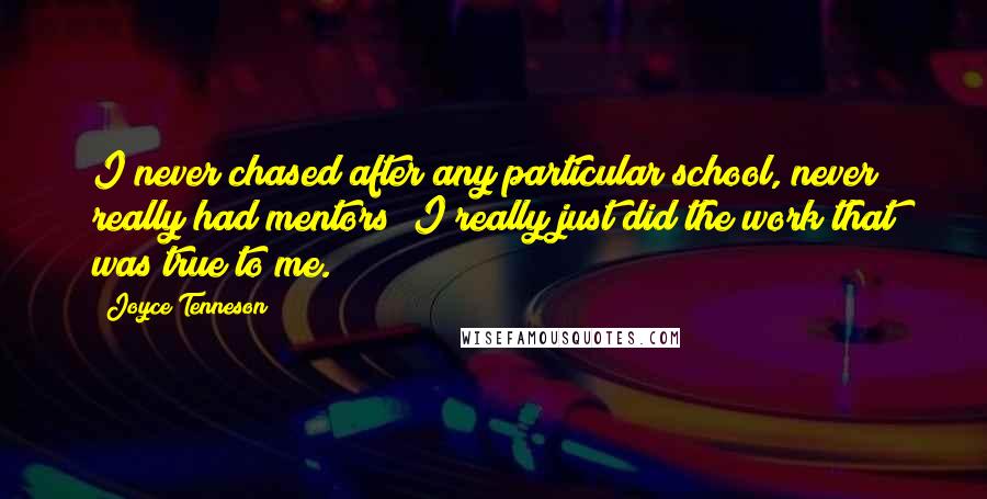 Joyce Tenneson Quotes: I never chased after any particular school, never really had mentors; I really just did the work that was true to me.