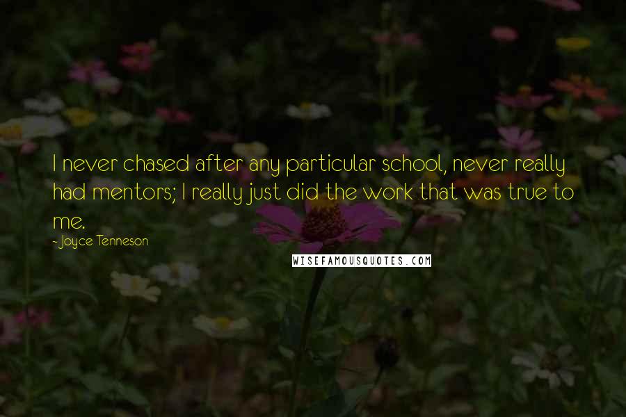 Joyce Tenneson Quotes: I never chased after any particular school, never really had mentors; I really just did the work that was true to me.