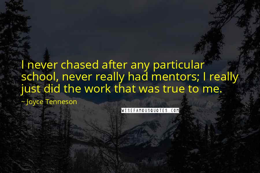 Joyce Tenneson Quotes: I never chased after any particular school, never really had mentors; I really just did the work that was true to me.