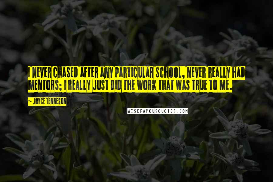 Joyce Tenneson Quotes: I never chased after any particular school, never really had mentors; I really just did the work that was true to me.