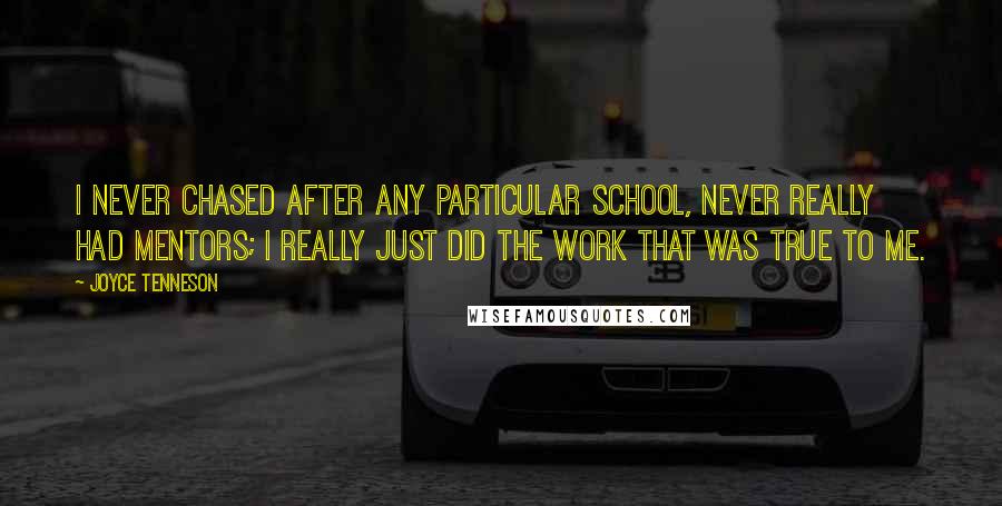 Joyce Tenneson Quotes: I never chased after any particular school, never really had mentors; I really just did the work that was true to me.