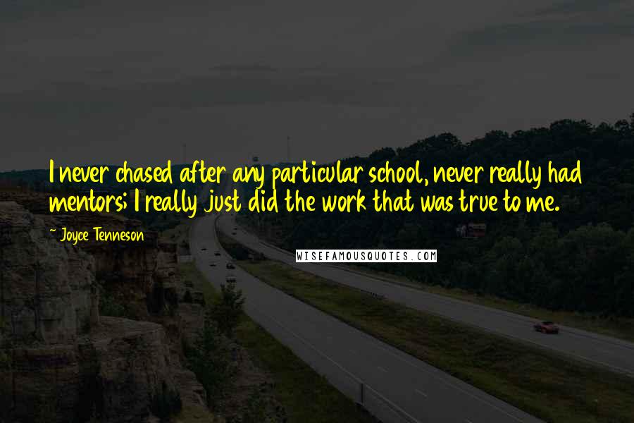 Joyce Tenneson Quotes: I never chased after any particular school, never really had mentors; I really just did the work that was true to me.
