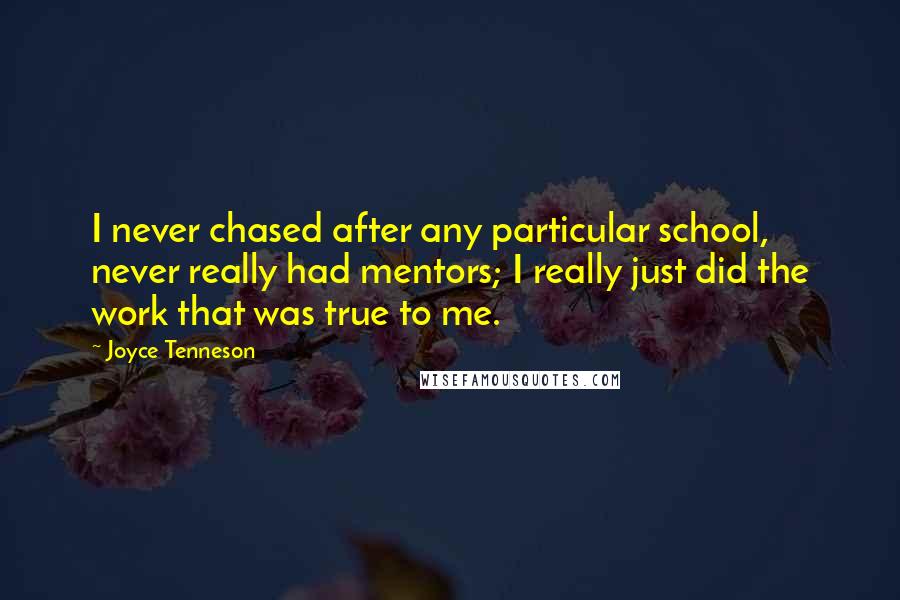 Joyce Tenneson Quotes: I never chased after any particular school, never really had mentors; I really just did the work that was true to me.