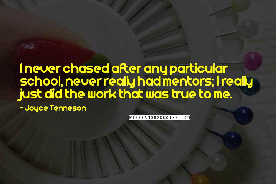 Joyce Tenneson Quotes: I never chased after any particular school, never really had mentors; I really just did the work that was true to me.