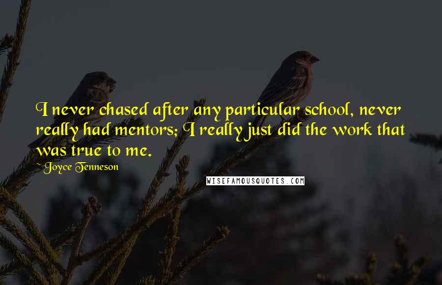Joyce Tenneson Quotes: I never chased after any particular school, never really had mentors; I really just did the work that was true to me.