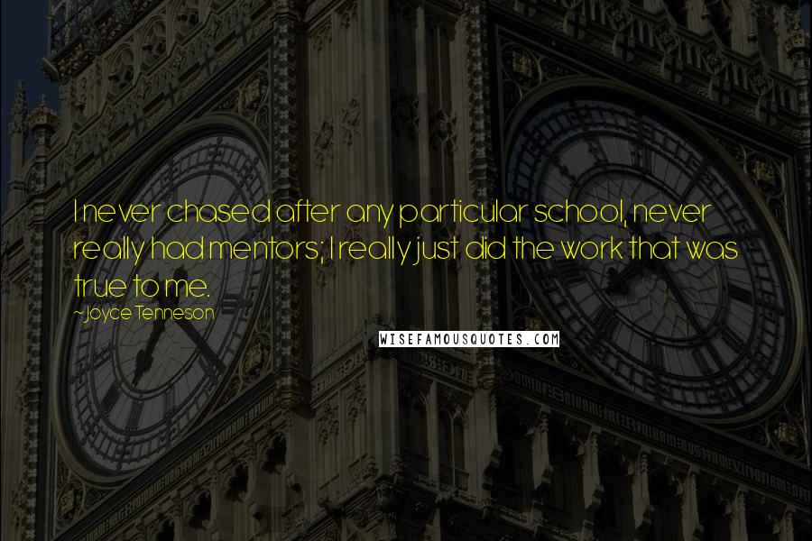 Joyce Tenneson Quotes: I never chased after any particular school, never really had mentors; I really just did the work that was true to me.
