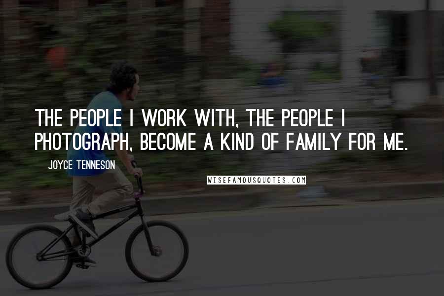 Joyce Tenneson Quotes: The people I work with, the people I photograph, become a kind of family for me.