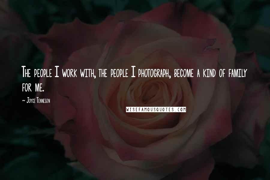 Joyce Tenneson Quotes: The people I work with, the people I photograph, become a kind of family for me.