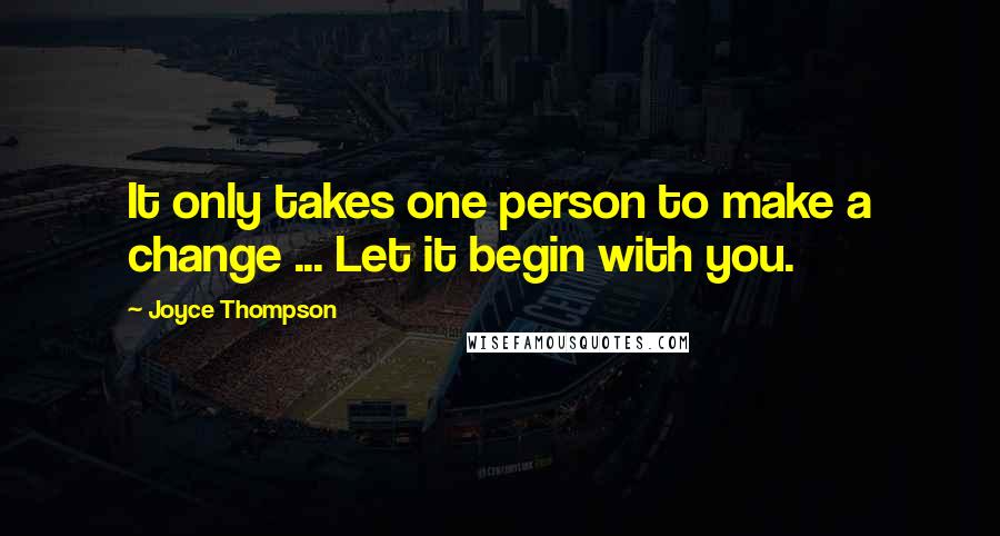 Joyce Thompson Quotes: It only takes one person to make a change ... Let it begin with you.