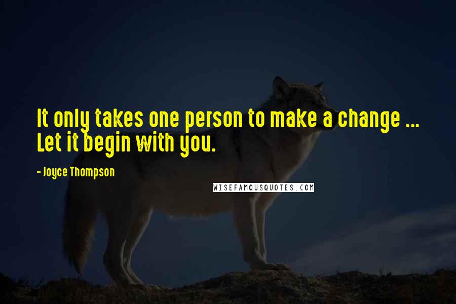 Joyce Thompson Quotes: It only takes one person to make a change ... Let it begin with you.