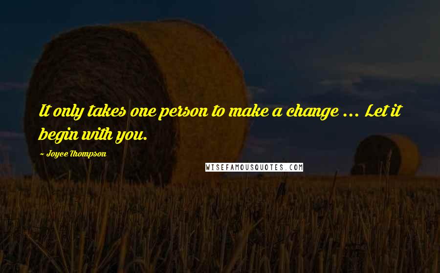 Joyce Thompson Quotes: It only takes one person to make a change ... Let it begin with you.