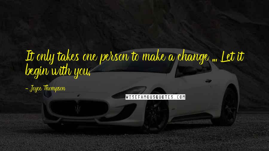 Joyce Thompson Quotes: It only takes one person to make a change ... Let it begin with you.