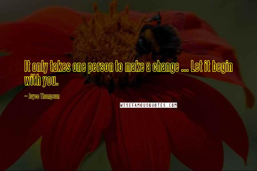 Joyce Thompson Quotes: It only takes one person to make a change ... Let it begin with you.