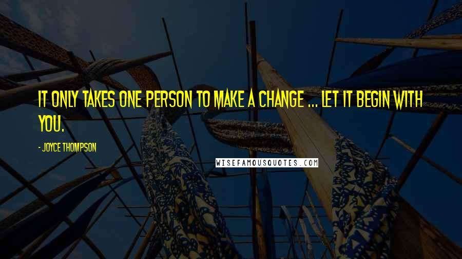 Joyce Thompson Quotes: It only takes one person to make a change ... Let it begin with you.