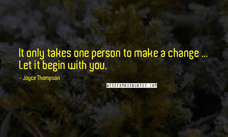 Joyce Thompson Quotes: It only takes one person to make a change ... Let it begin with you.