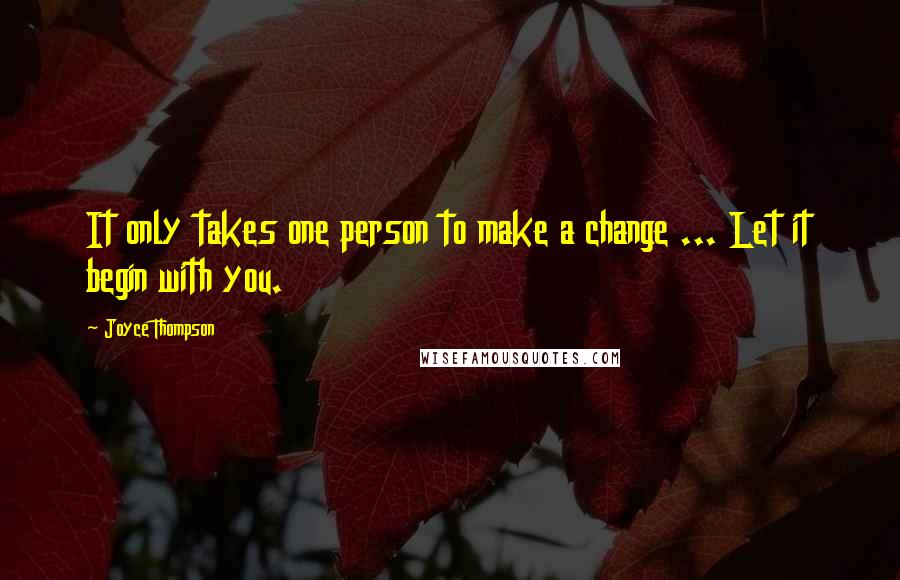 Joyce Thompson Quotes: It only takes one person to make a change ... Let it begin with you.