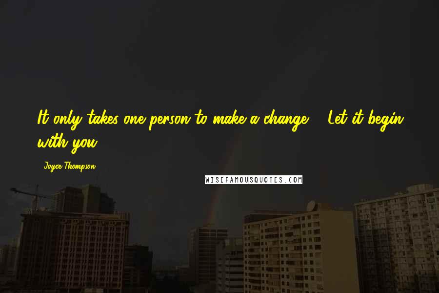 Joyce Thompson Quotes: It only takes one person to make a change ... Let it begin with you.