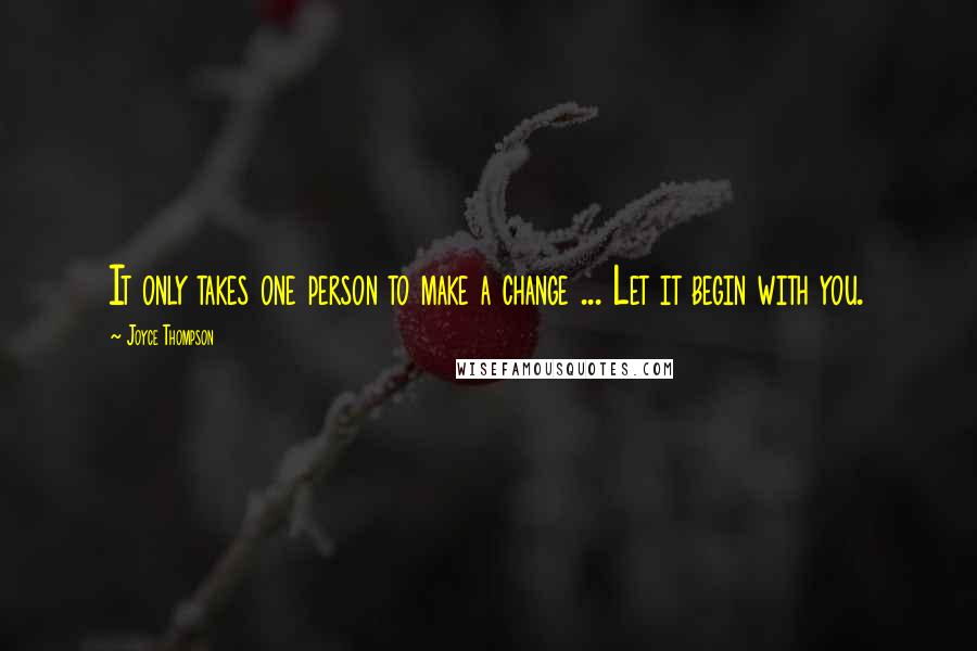 Joyce Thompson Quotes: It only takes one person to make a change ... Let it begin with you.