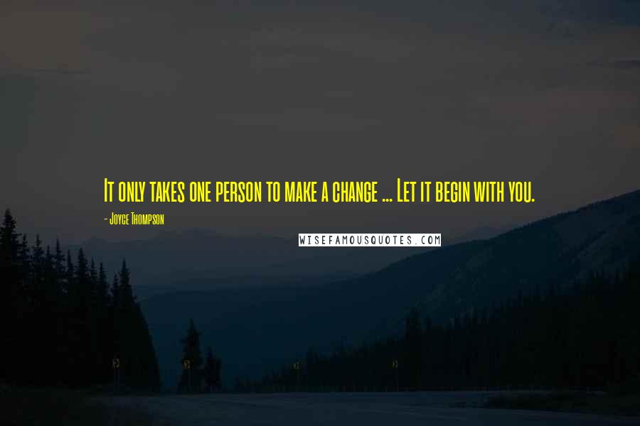 Joyce Thompson Quotes: It only takes one person to make a change ... Let it begin with you.
