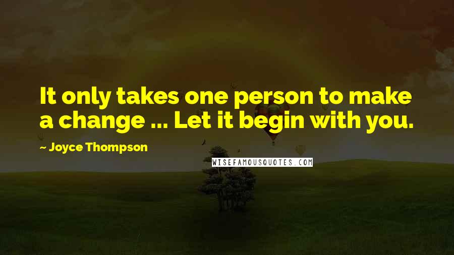 Joyce Thompson Quotes: It only takes one person to make a change ... Let it begin with you.