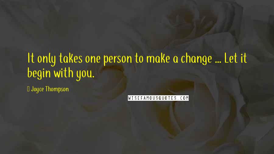 Joyce Thompson Quotes: It only takes one person to make a change ... Let it begin with you.
