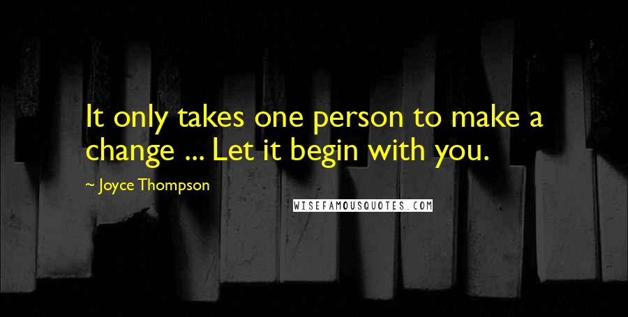 Joyce Thompson Quotes: It only takes one person to make a change ... Let it begin with you.