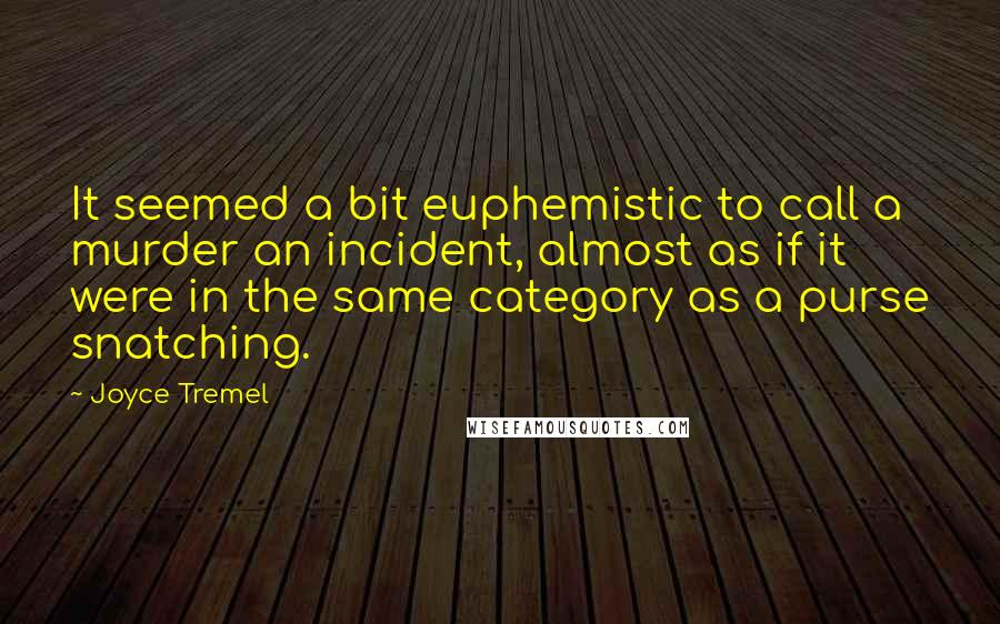 Joyce Tremel Quotes: It seemed a bit euphemistic to call a murder an incident, almost as if it were in the same category as a purse snatching.