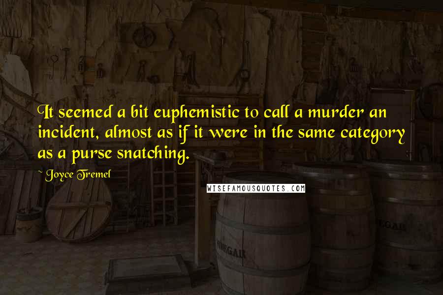 Joyce Tremel Quotes: It seemed a bit euphemistic to call a murder an incident, almost as if it were in the same category as a purse snatching.