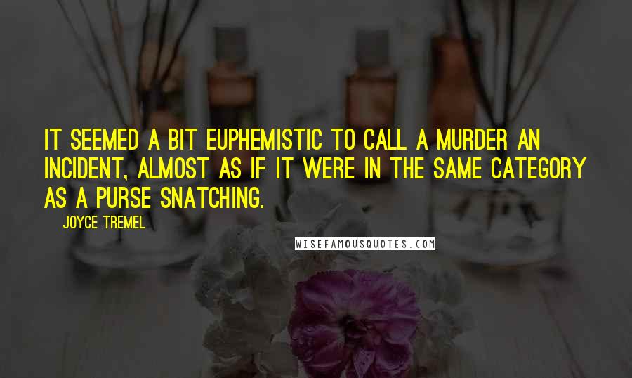 Joyce Tremel Quotes: It seemed a bit euphemistic to call a murder an incident, almost as if it were in the same category as a purse snatching.