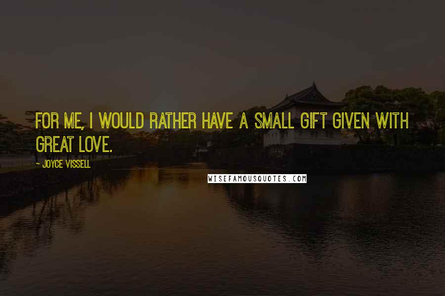 Joyce Vissell Quotes: For me, I would rather have a small gift given with great love.