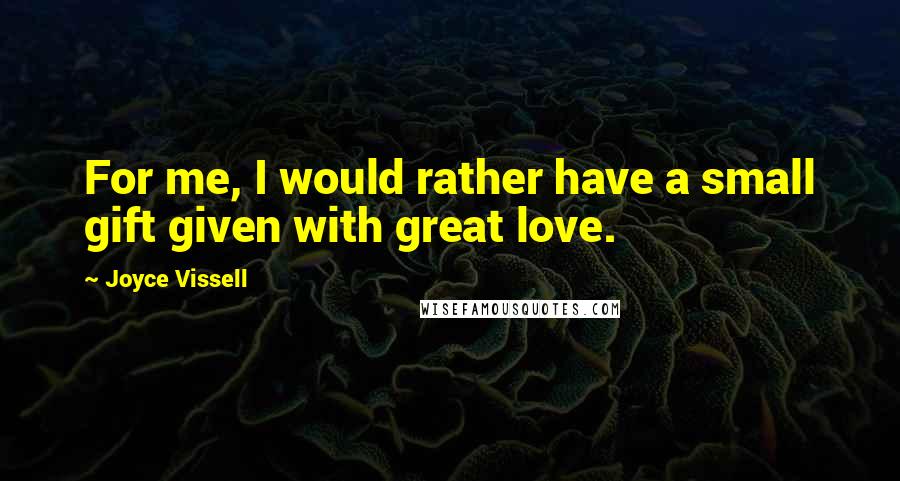 Joyce Vissell Quotes: For me, I would rather have a small gift given with great love.