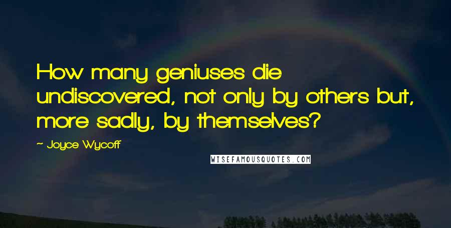 Joyce Wycoff Quotes: How many geniuses die undiscovered, not only by others but, more sadly, by themselves?