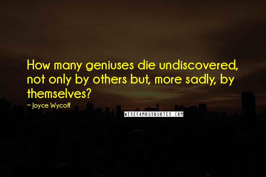 Joyce Wycoff Quotes: How many geniuses die undiscovered, not only by others but, more sadly, by themselves?