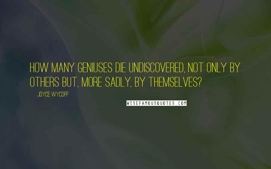 Joyce Wycoff Quotes: How many geniuses die undiscovered, not only by others but, more sadly, by themselves?