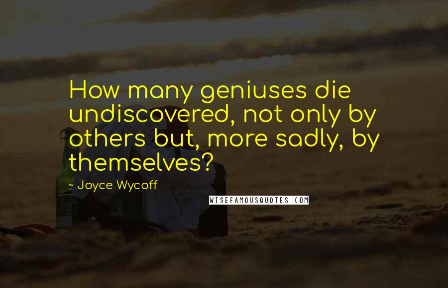 Joyce Wycoff Quotes: How many geniuses die undiscovered, not only by others but, more sadly, by themselves?