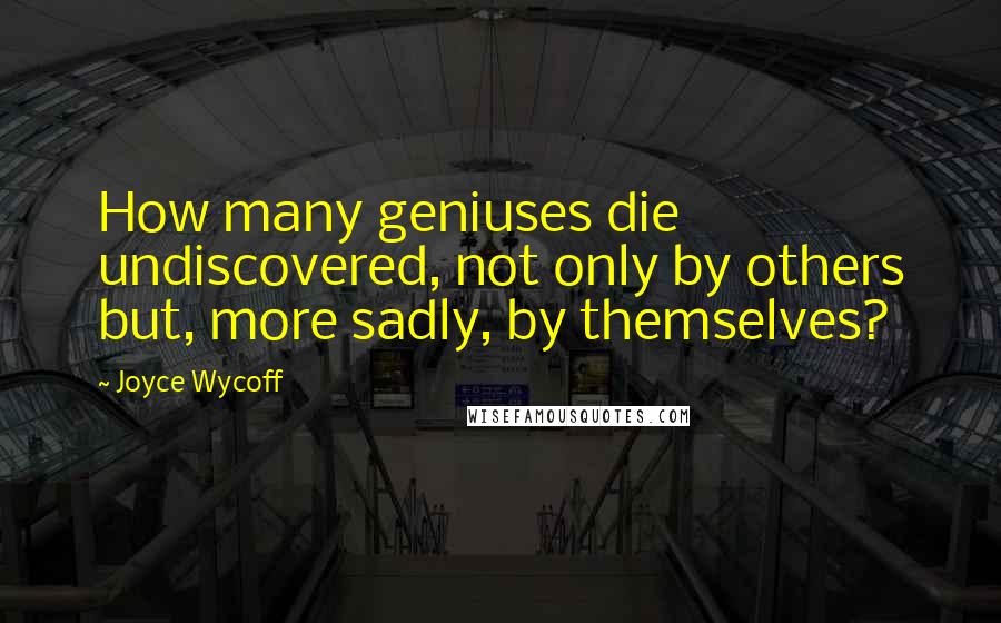 Joyce Wycoff Quotes: How many geniuses die undiscovered, not only by others but, more sadly, by themselves?